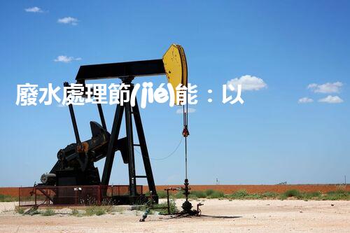 廢水處理節(jié)能：以后水資源的節(jié)能新趨勢？